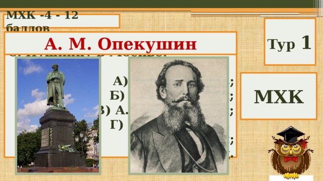 МХК -4 - 12 баллов Тур 1 А. М. Опекушин Скульптор, автор памятника А. С. Пушкину в Москве. А) Н. А. Андреев; Б) Н. В. Томский; В) А. М. Опекушин; Г) Ю. Г. и Ю. Ю. Ореховы; Д) Б. Хоббард. МХК 