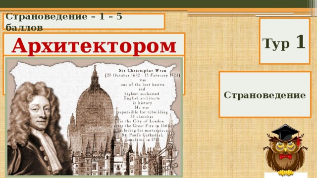 Страноведение – 1 – 5 баллов Тур 1 Кем по профессии был англичанин Кристофер Рен? Архитектором Страноведение 