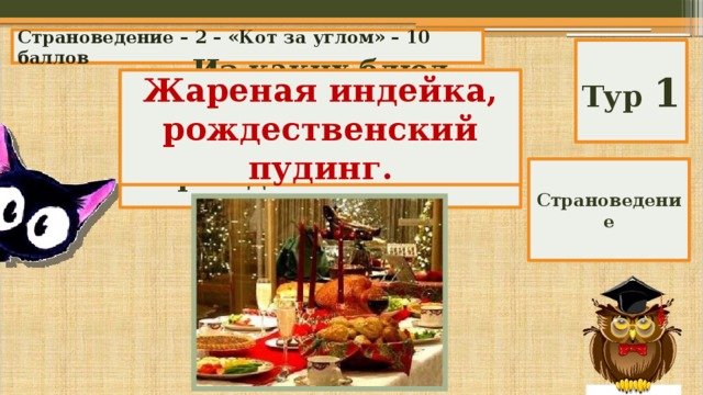 Страноведение – 2 – «Кот за углом» – 10 баллов Тур 1 Жареная индейка, рождественский пудинг. Из каких блюд состоит традиционный рождественский обед? Страноведение 