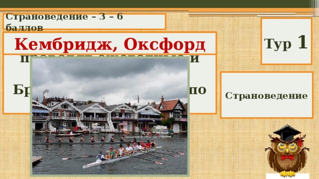 Страноведение – 3 – 6 баллов Тур 1 Какие два университета проводят ежегодные и очень популярные в Британии состязания по гребле? Кембридж, Оксфорд Страноведение 