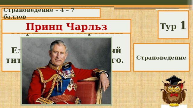 Страноведение – 4 – 7 баллов Тур 1 Старший сын королевы Великобритании Елизаветы II, носящий титул принца Уэльского. Принц Чарльз Страноведение 