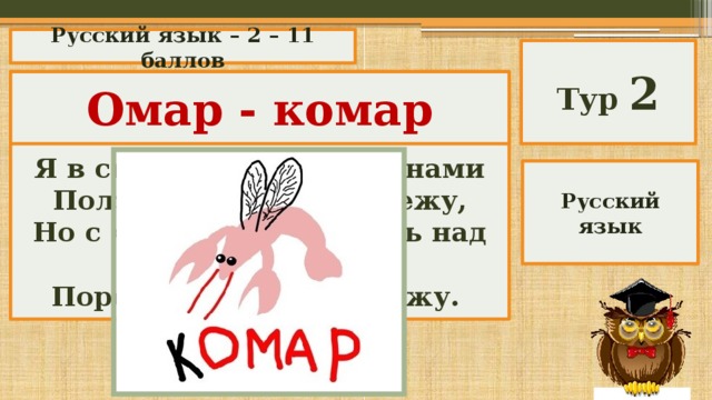 Русский язык – 2 – 11 баллов Тур 2 «Логориф» Омар - комар  Я в синем море под волнами Ползу тихонько иль лежу, Но с «к» я в летний день над вами Порой назойливо жужжу. Русский язык 