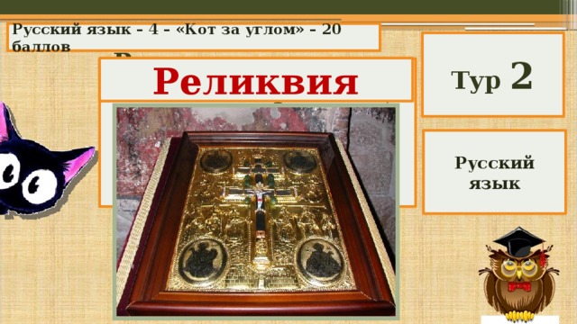 Русский язык – 4 – «Кот за углом» – 20 баллов Тур 2 Реликвия Вещь, хранимая как память о прошлом, часто не имеющая ценностей в денежном выражении. Русский язык 