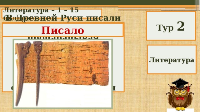 Литература – 1 – 15 баллов Тур 2 В Древней Руси писали на бересте, процарапывая специальным деревянным, металлическим или костяным стерженьком. Как он назывался? Писало Литература 