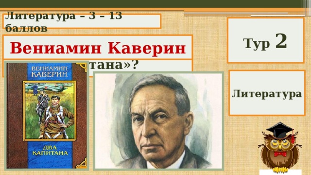 Литература – 3 – 13 баллов Тур 2 Кто автор повести «Два капитана»? Вениамин Каверин Литература 