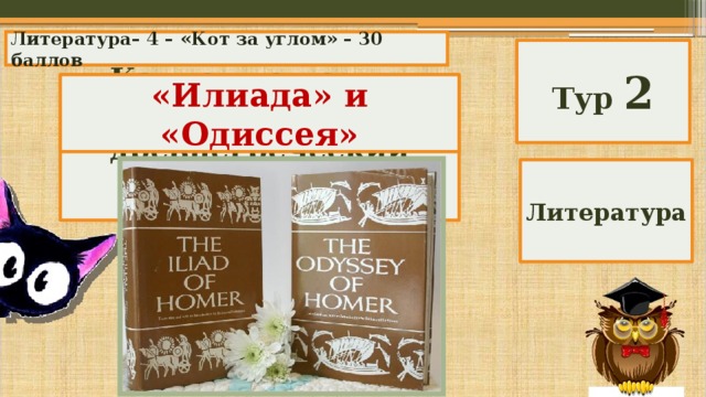 Литература– 4 – «Кот за углом» – 30 баллов Тур 2 Какие две поэмы написал древнегреческий эпический поэт Гомер? «Илиада» и «Одиссея» Литература 