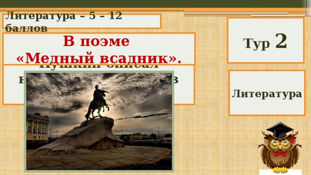 Литература – 5 – 12 баллов Тур 2 В поэме «Медный всадник». В каком произведении Пушкин описал наводнение 1824 г. в Петербурге? Литература 