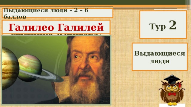 Выдающиеся люди – 2 – 6 баллов Тур 2 Кто открыл четыре спутника Юпитера: По, Европа, Ганимед, Каллисто? Галилео Галилей Выдающиеся люди 
