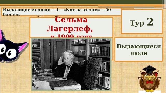Выдающиеся люди – 4 – «Кот за углом» – 50 баллов Тур 2 Кто была первая женщина-писатель, получившая Нобелевскую премию? Сельма Лагерлеф, в 1909 году Выдающиеся люди 