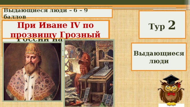 Выдающиеся люди – 6 – 9 баллов Тур 2 При каком царе в России началось книгопечатание? При Иване IV по прозвищу Грозный Выдающиеся люди 