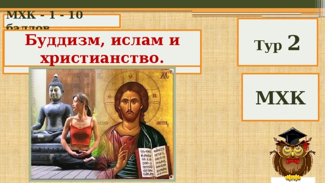МХК - 1 - 10 баллов Тур 2 Какие три религии называют мировыми? Буддизм, ислам и христианство. МХК 