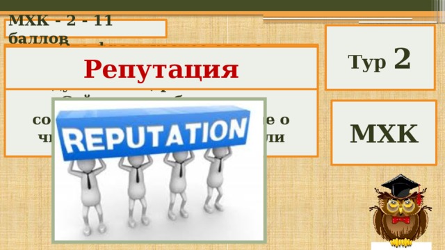 МХК - 2 - 11 баллов Тур 2 Это французское слово образовано от латинского «обдумывание, размышление». Сейчас оно обозначает создавшееся общее мнение о чьих-либо достоинствах или недостатках. Репутация МХК 