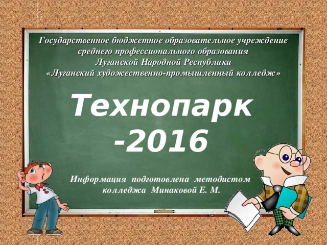 Государственное бюджетное образовательное учреждение  среднего профессионального образования  Луганской Народной Республики  «Луганский художественно-промышленный колледж» Технопарк -2016  Информация подготовлена методистом колледжа Минаковой Е. М. 