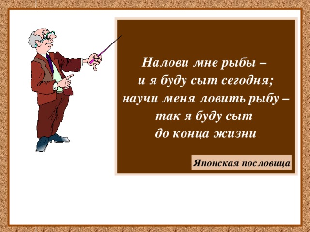 Налови мне рыбы – и я буду сыт сегодня; научи меня ловить рыбу – так я буду сыт до конца жизни Японская пословица 
