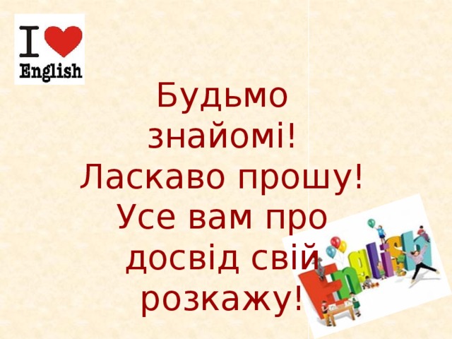 Будьмо знайомі! Ласкаво прошу! Усе вам про досвід свій розкажу!