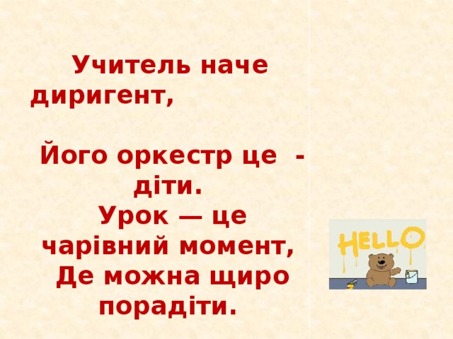 Учитель наче диригент,  Його оркестр це - діти.  Урок — це чарівний момент,  Де можна щиро порадіти.