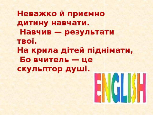 Неважко й приємно дитину навчати.  Навчив — результати твої. На крила дітей піднімати,  Бо вчитель — це скульптор душі.