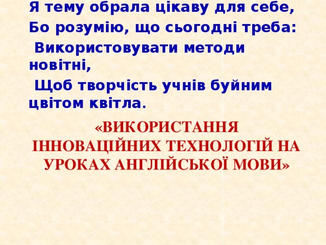 Я тему обрала цікаву для себе, Бо розумію, що сьогодні треба:  Використовувати методи новітні,  Щоб творчість учнів буйним цвітом квітла . «Використання інноваційних технологій на уроках англійської мови»