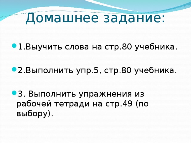 Домашнее задание:   1.Выучить слова на стр.80 учебника.  2.Выполнить упр.5, стр.80 учебника.  3. Выполнить упражнения из рабочей тетради на стр.49 (по выбору). 