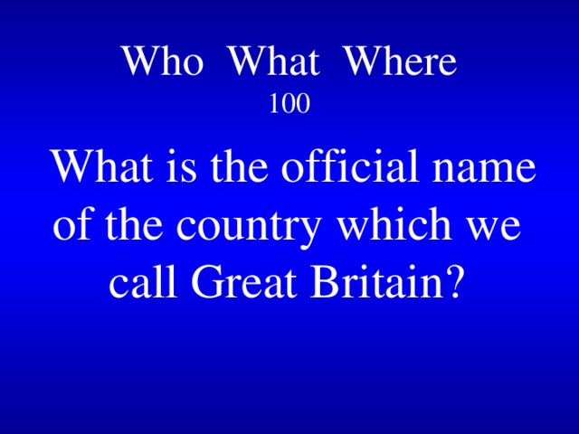 Who What Where  100   What is the official name of the country which we call Great Britain? 