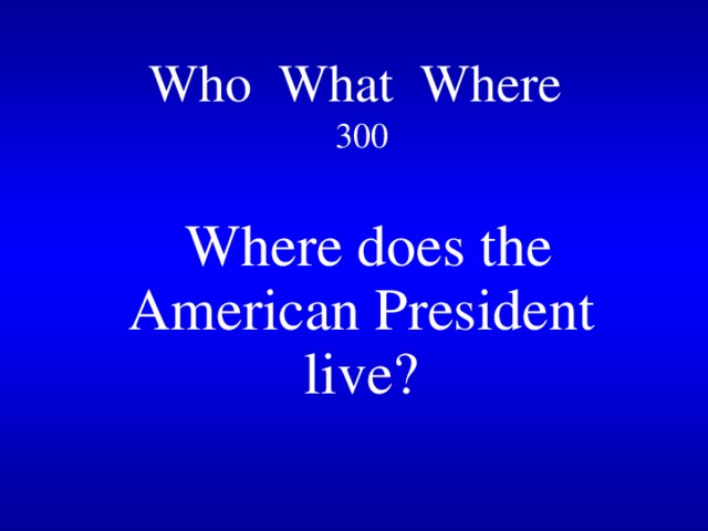 Who What Where   300   Where does the American President live? 