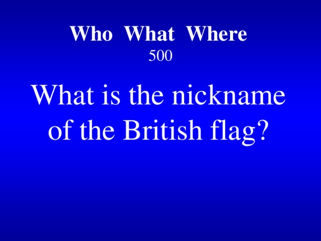 Who What Where   500 What is the nickname of the British flag? 