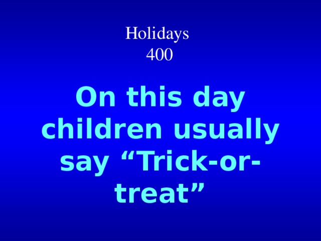 Holidays  400 On this day children usually say “Trick-or-treat” 