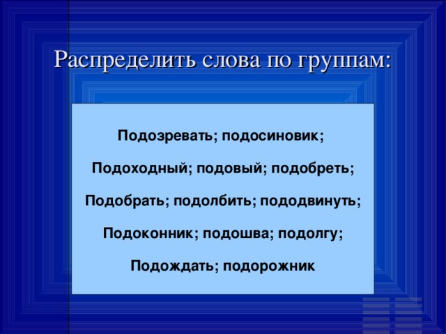 Распределить слова по группам: Подозревать; подосиновик;  Подоходный; подовый; подобреть;  Подобрать; подолбить; пододвинуть;  Подоконник; подошва; подолгу;  Подождать; подорожник 