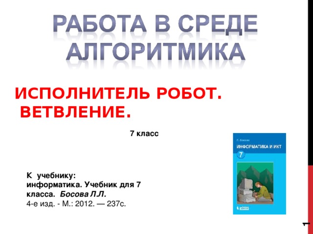  ИСПОЛНИТЕЛЬ РОБОТ.  ВЕТВЛЕНИЕ. 7 класс К учебнику: информатика. Учебник для 7 класса.   Босова Л.Л. 4-е изд. - М.: 2012. — 237с. 