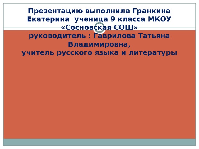 Презентацию выполнила Гранкина Екатерина ученица 9 класса МКОУ «Сосновская СОШ»  руководитель : Гаврилова Татьяна Владимировна,  учитель русского языка и литературы 