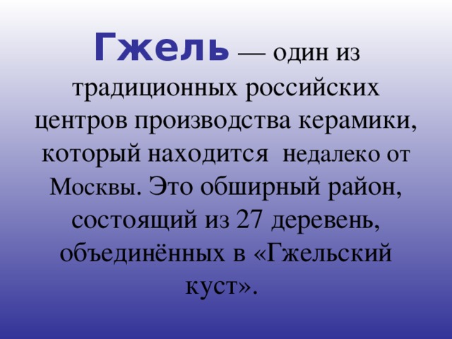 Гжель — один из традиционных российских центров производства керамики, который находится н едалеко от Москвы . Это обширный район, состоящий из 27 деревень, объединённых в «Гжельский куст».