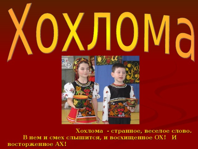 Хохлома - странное, веселое слово.  В нем и смех слышится, и восхищенное ОХ! И восторженное АХ!