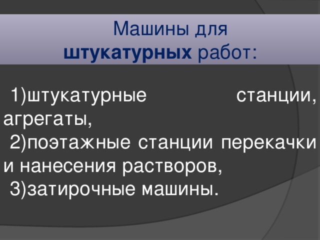 Машины для штукатурных работ: 1)штукатурные станции, агрегаты, 2)поэтажные станции перекачки и нанесения растворов, 3)затирочные машины. 