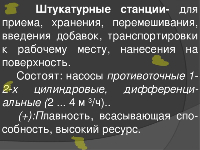  Штукатурные станции- для приема, хранения, перемешивания, введения добавок, транспортировки к рабочему месту, нанесения на поверхность.  Состоят: насосы противоточные 1-2-х цилиндровые, дифференци-альные ( 2 ... 4 м 3 /ч). .  (+):П лавность, всасывающая спо-собность, высокий ресурс. 