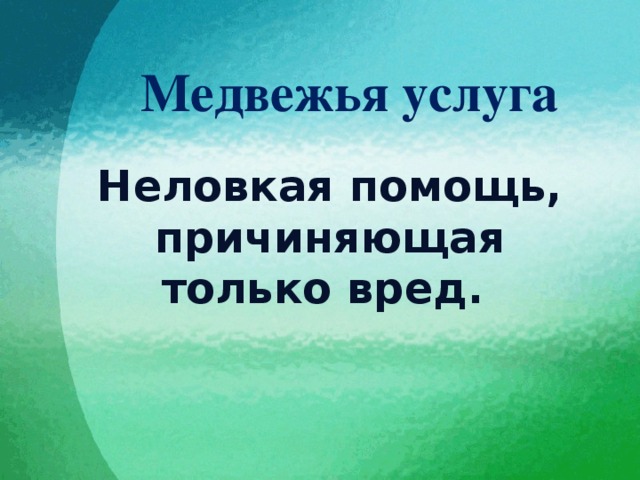 Медвежья услуга Неловкая помощь, причиняющая только вред. 