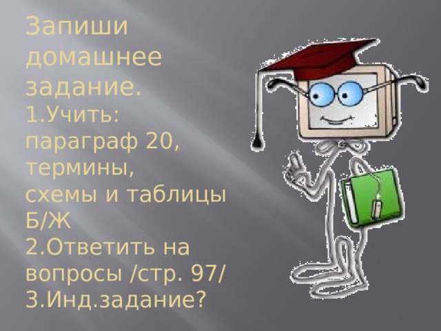 Запиши домашнее задание.  1.Учить: параграф 20, термины,  схемы и таблицы Б/Ж  2.Ответить на вопросы /стр. 97/  3.Инд.задание? 