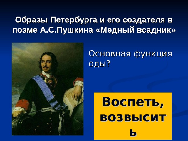 Образы Петербурга и его создателя в поэме А.С.Пушкина «Медный всадник» Основная функция оды? Воспеть, возвысить 