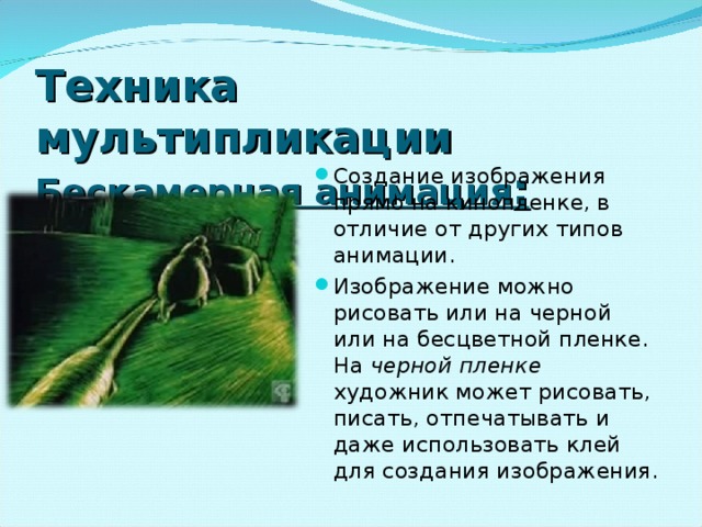 Техника мультипликации  Бескамерная анимация : Создание изображения прямо на кинопленке, в отличие от других типов анимации. Изображение можно рисовать или на черной или на бесцветной пленке. На черной пленке художник может рисовать, писать, отпечатывать и даже использовать клей для создания изображения. 