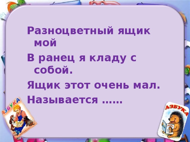 Разноцветный ящик мой В ранец я кладу с собой. Ящик этот очень мал. Называется ……