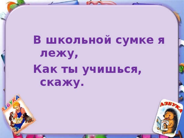В школьной сумке я лежу, Как ты учишься, скажу.