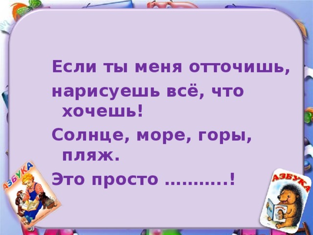 Если ты меня отточишь, нарисуешь всё, что хочешь! Солнце, море, горы, пляж. Это просто ………..!