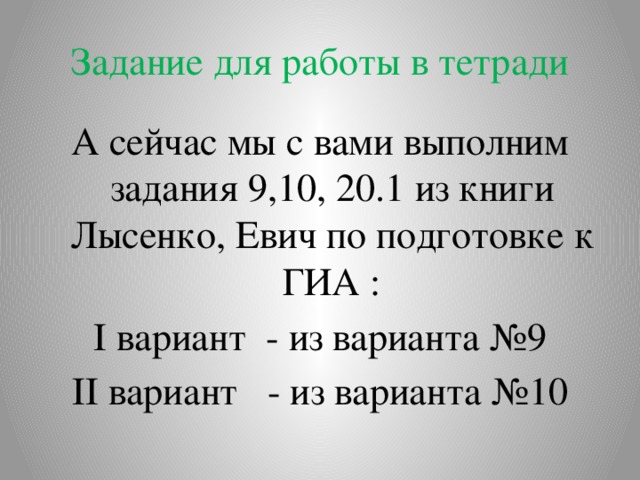 Задание для работы в тетради А сейчас мы с вами выполним задания 9,10, 20.1 из книги Лысенко, Евич по подготовке к ГИА : I вариант - из варианта №9 II вариант - из варианта №10