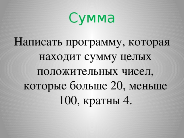 Сумма Написать программу, которая находит сумму целых положительных чисел, которые больше 20, меньше 100, кратны 4.