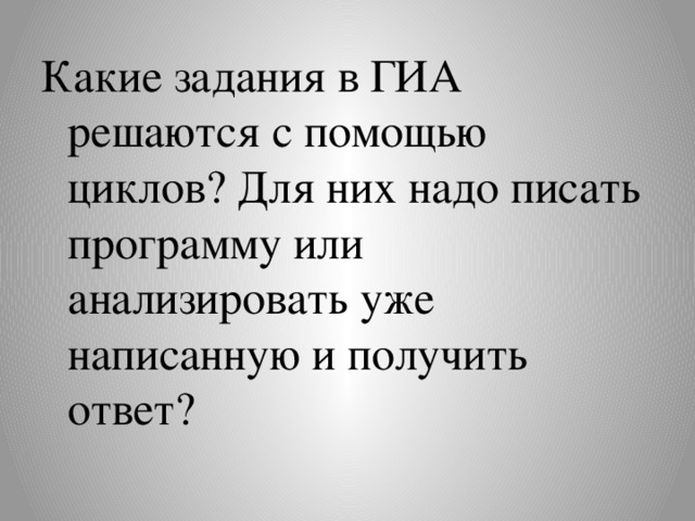 Какие задания в ГИА решаются с помощью циклов? Для них надо писать программу или анализировать уже написанную и получить ответ?