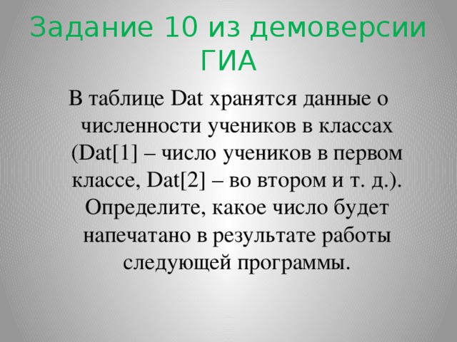 Задание 10 из демоверсии ГИА В таблице Dat хранятся данные о численности учеников в классах (Dat[1] – число учеников в первом классе, Dat[2] – во втором и т. д.). Определите, какое число будет напечатано в результате работы следующей программы.