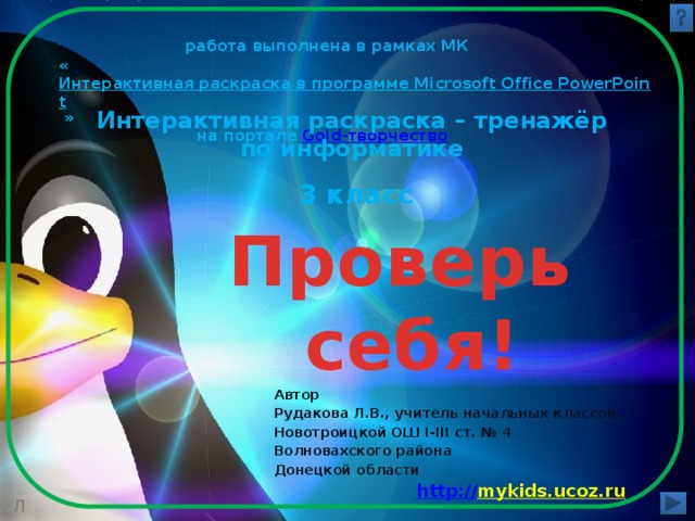  работа выполнена в рамках МК «    Интерактивная раскраска в программе Microsoft Office PowerPoint  »  на портале Gold- творчество Интерактивная раскраска – тренажёр по информатике  3 класс Проверь себя! Автор Рудакова Л.В., учитель начальных классов Новотроицкой ОШ І-ІІІ ст. № 4 Волновахского района Донецкой области http:// mykids.ucoz.ru  Л 