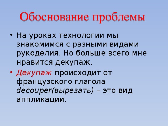  Обоснование проблемы На уроках технологии мы знакомимся с разными видами рукоделия. Но больше всего мне нравится декупаж. Декупаж  происходит от французского глагола decouper(вырезать) – это вид аппликации. 