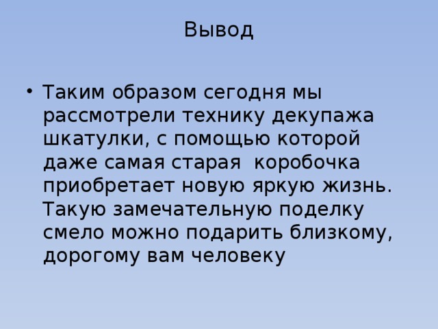 Вывод   Таким образом сегодня мы рассмотрели технику декупажа шкатулки, с помощью которой даже самая старая коробочка приобретает новую яркую жизнь. Такую замечательную поделку смело можно подарить близкому, дорогому вам человеку 