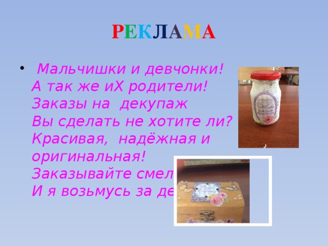 Р Е К Л А М А  Мальчишки и девчонки!  А так же иХ родители!  Заказы на декупаж  Вы сделать не хотите ли?  Красивая, надёжная и оригинальная!  Заказывайте смело!  И я возьмусь за дело!   