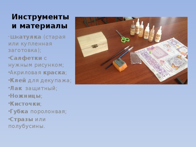 Инструменты и материалы  Ш К атулка (старая или купленная заготовка); Салфетки с нужным рисунком; Акриловая краска ; Клей для декупажа; Лак защитный; Ножницы ; Кисточки ; Губка поролонвая; Стразы или полубусины . 